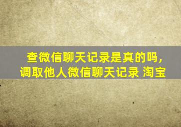 查微信聊天记录是真的吗,调取他人微信聊天记录 淘宝